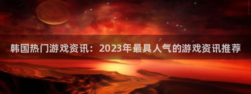 赢咖娱乐4主管：韩国热门游戏资讯：2023年最具人气的游戏资