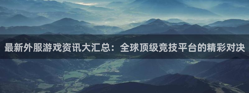 赢咖娱乐注册地址：最新外服游戏资讯大汇总：全球顶级竞技平台的