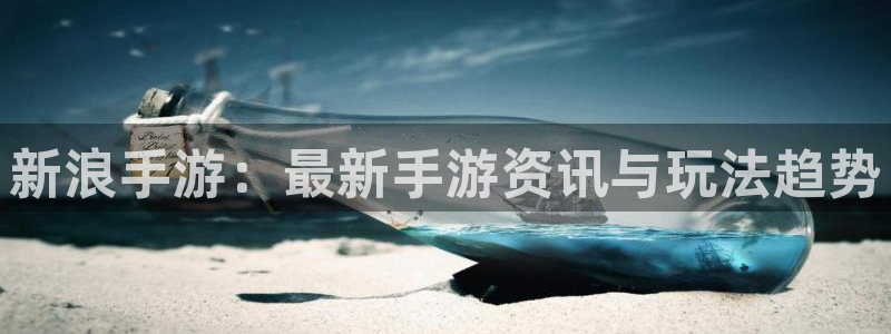 赢咖娱乐线路测试：新浪手游：最新手游资讯与玩法趋势