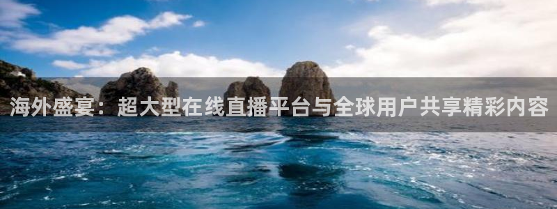 上海五星体育直播在线观看：海外盛宴：超大型在线直播平台与全球用户共享精彩内容