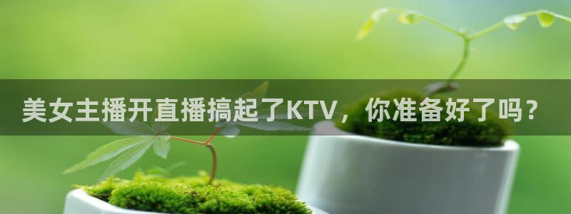上海五星体育频道回放：美女主播开直播搞起了KTV，你准备好了吗？